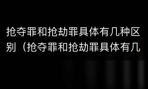 抢夺罪和抢劫罪具体有几种区别（抢夺罪和抢劫罪具体有几种区别是什么）