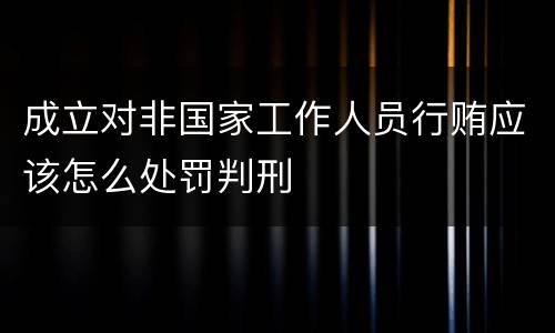 成立对非国家工作人员行贿应该怎么处罚判刑
