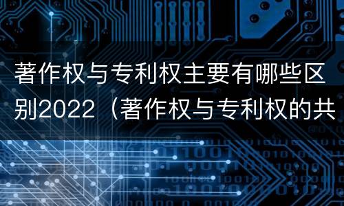 著作权与专利权主要有哪些区别2022（著作权与专利权的共性有）