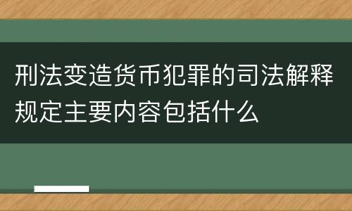 刑法变造货币犯罪的司法解释规定主要内容包括什么