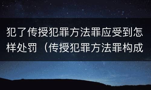 犯了传授犯罪方法罪应受到怎样处罚（传授犯罪方法罪构成要件）