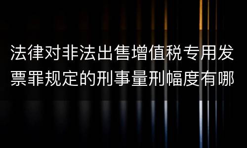 法律对非法出售增值税专用发票罪规定的刑事量刑幅度有哪些