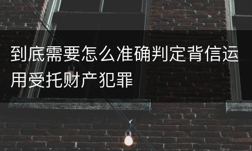 到底需要怎么准确判定背信运用受托财产犯罪
