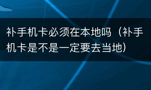 补手机卡必须在本地吗（补手机卡是不是一定要去当地）