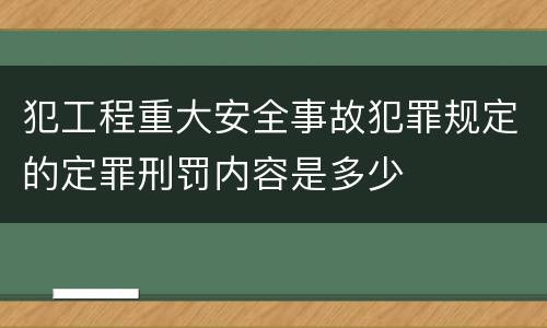 犯工程重大安全事故犯罪规定的定罪刑罚内容是多少