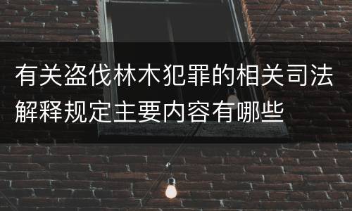 有关盗伐林木犯罪的相关司法解释规定主要内容有哪些