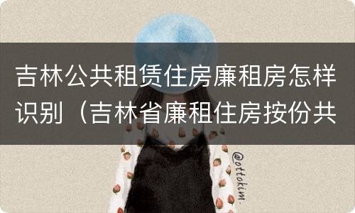 吉林公共租赁住房廉租房怎样识别（吉林省廉租住房按份共有产权实施管理办法）