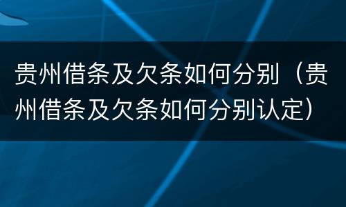 贵州借条及欠条如何分别（贵州借条及欠条如何分别认定）