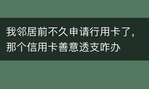 我邻居前不久申请行用卡了，那个信用卡善意透支咋办