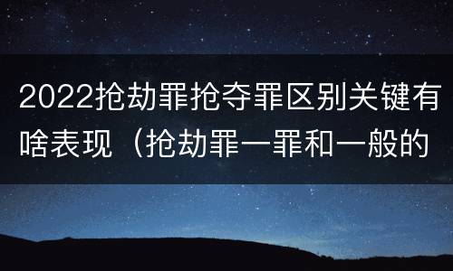 2022抢劫罪抢夺罪区别关键有啥表现（抢劫罪一罪和一般的抢劫罪）