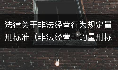 法律关于非法经营行为规定量刑标准（非法经营罪的量刑标准的法律规定?）