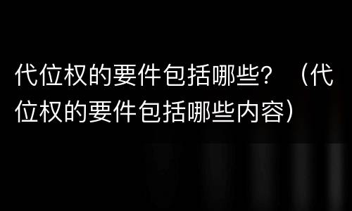 代位权的要件包括哪些？（代位权的要件包括哪些内容）