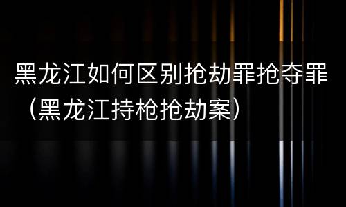 黑龙江如何区别抢劫罪抢夺罪（黑龙江持枪抢劫案）