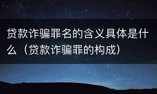 贷款诈骗罪名的含义具体是什么（贷款诈骗罪的构成）