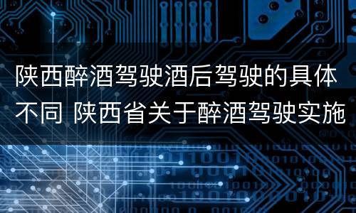 陕西醉酒驾驶酒后驾驶的具体不同 陕西省关于醉酒驾驶实施细则