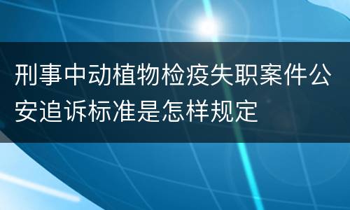 刑事中动植物检疫失职案件公安追诉标准是怎样规定