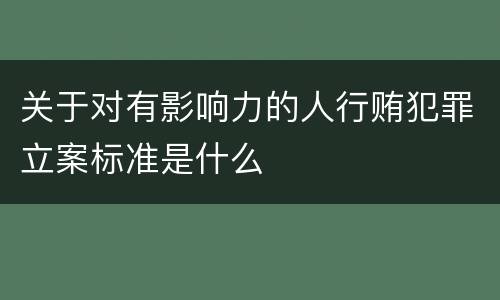 关于对有影响力的人行贿犯罪立案标准是什么