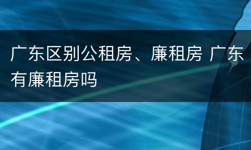 广东区别公租房、廉租房 广东有廉租房吗