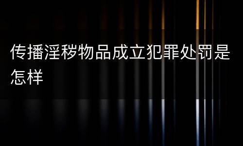 传播淫秽物品成立犯罪处罚是怎样