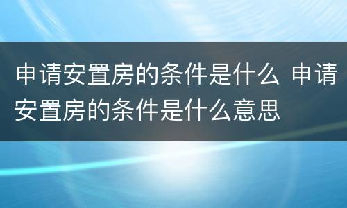 申请安置房的条件是什么 申请安置房的条件是什么意思