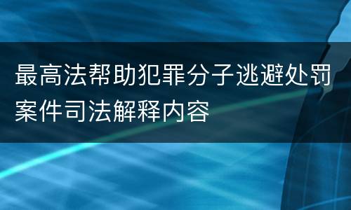 最高法帮助犯罪分子逃避处罚案件司法解释内容