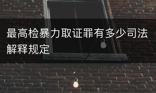 最高检暴力取证罪有多少司法解释规定