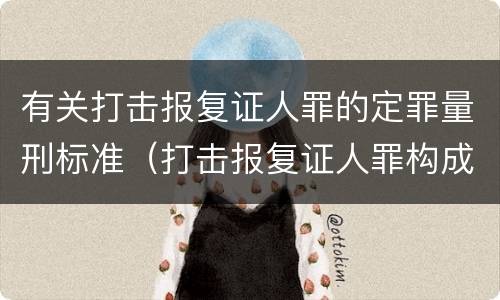 有关打击报复证人罪的定罪量刑标准（打击报复证人罪构成要件）