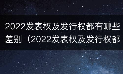 2022发表权及发行权都有哪些差别（2022发表权及发行权都有哪些差别和权利）