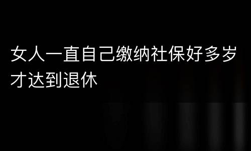 女人一直自己缴纳社保好多岁才达到退休
