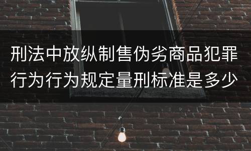 刑法中放纵制售伪劣商品犯罪行为行为规定量刑标准是多少
