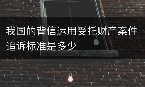 我国的背信运用受托财产案件追诉标准是多少