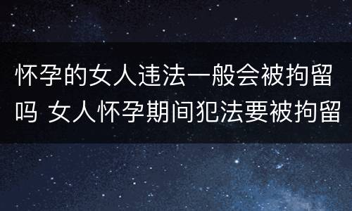 怀孕的女人违法一般会被拘留吗 女人怀孕期间犯法要被拘留吗