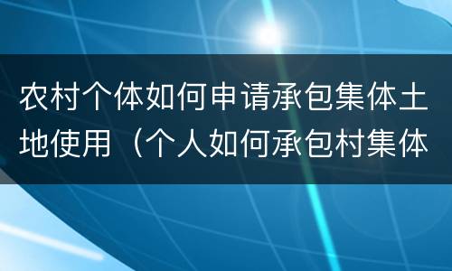 农村个体如何申请承包集体土地使用（个人如何承包村集体的土地）