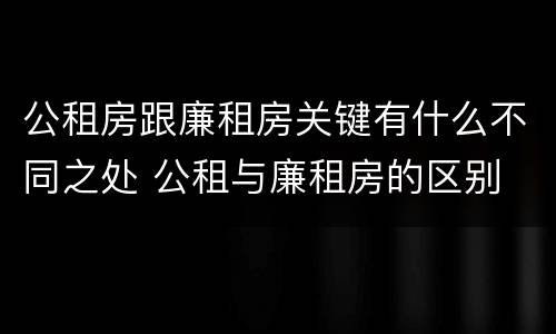 公租房跟廉租房关键有什么不同之处 公租与廉租房的区别