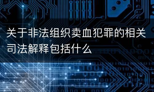 关于非法组织卖血犯罪的相关司法解释包括什么