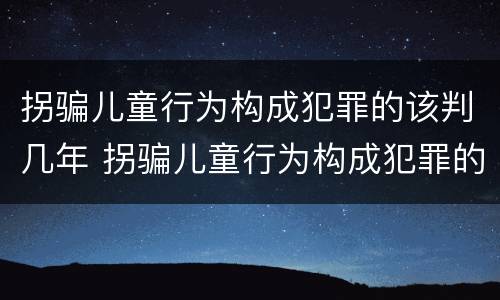 拐骗儿童行为构成犯罪的该判几年 拐骗儿童行为构成犯罪的该判几年以上