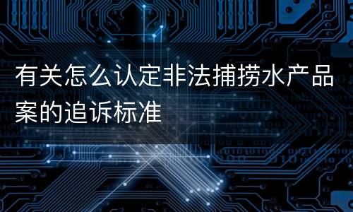 有关怎么认定非法捕捞水产品案的追诉标准