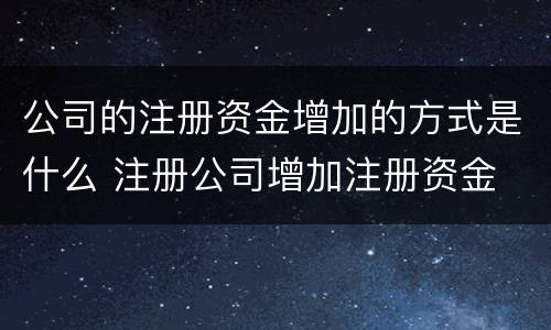 公司的注册资金增加的方式是什么 注册公司增加注册资金