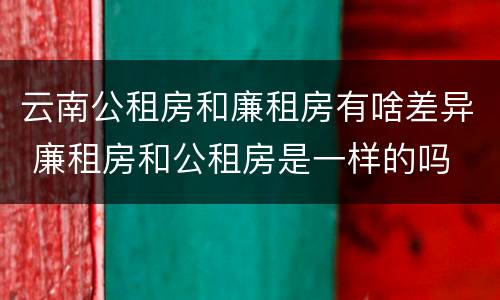 云南公租房和廉租房有啥差异 廉租房和公租房是一样的吗