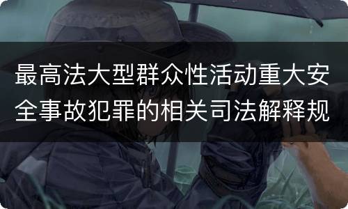 最高法大型群众性活动重大安全事故犯罪的相关司法解释规定有什么主要内容