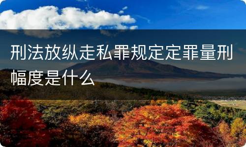 刑法放纵走私罪规定定罪量刑幅度是什么