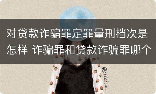对贷款诈骗罪定罪量刑档次是怎样 诈骗罪和贷款诈骗罪哪个重