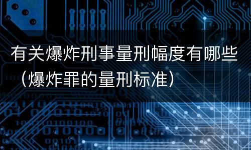 有关爆炸刑事量刑幅度有哪些（爆炸罪的量刑标准）
