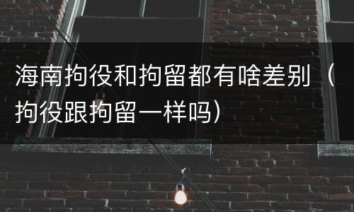 海南拘役和拘留都有啥差别（拘役跟拘留一样吗）