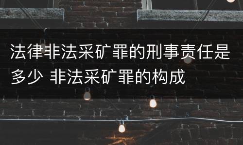 法律非法采矿罪的刑事责任是多少 非法采矿罪的构成