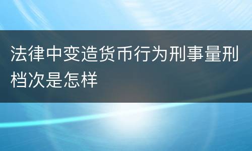 法律中变造货币行为刑事量刑档次是怎样