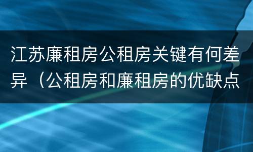 江苏廉租房公租房关键有何差异（公租房和廉租房的优缺点）