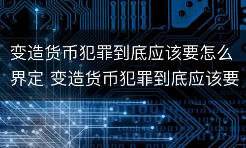 变造货币犯罪到底应该要怎么界定 变造货币犯罪到底应该要怎么界定罪名