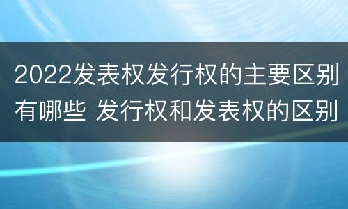2022发表权发行权的主要区别有哪些 发行权和发表权的区别
