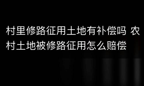村里修路征用土地有补偿吗 农村土地被修路征用怎么赔偿